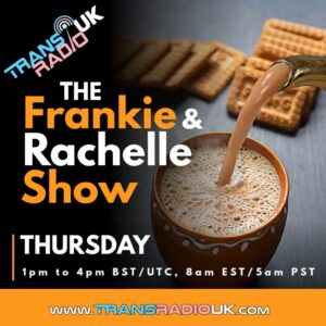 Ad poster for The Frankie and Rachelle Show on Trans Radio UK. The station logo is at the top, followed by the name of the show, and the air times Thursdays at 1pm UTC, 8am EST, 5am PST. At the bottom is the station URL www.transradiouk.com. In the background is a teapot pouring a hot cuppa with milk with biscuits waiting nearby.